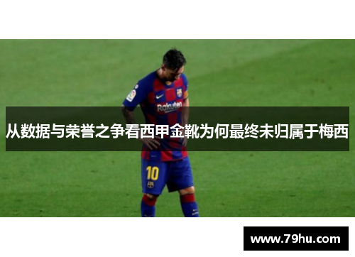 从数据与荣誉之争看西甲金靴为何最终未归属于梅西 从数据与荣誉之争看西甲金靴为何最终未归属于梅西