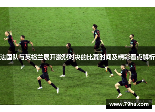法国队与英格兰展开激烈对决的比赛时间及精彩看点解析