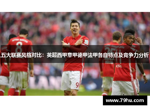 五大联赛风格对比：英超西甲意甲德甲法甲各自特点及竞争力分析