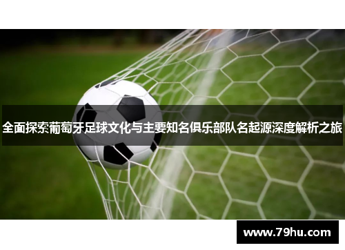 全面探索葡萄牙足球文化与主要知名俱乐部队名起源深度解析之旅